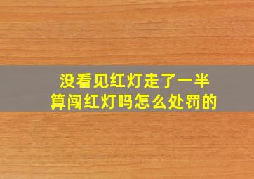 没看见红灯走了一半算闯红灯吗怎么处罚的