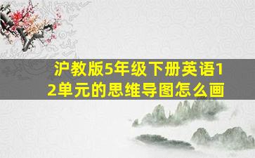 沪教版5年级下册英语12单元的思维导图怎么画