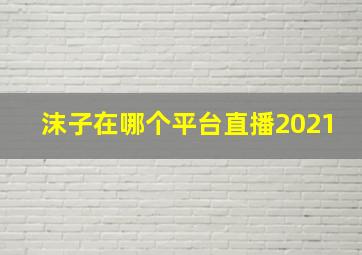 沫子在哪个平台直播2021