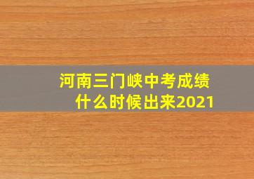 河南三门峡中考成绩什么时候出来2021