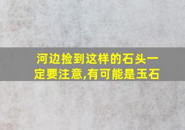 河边捡到这样的石头一定要注意,有可能是玉石