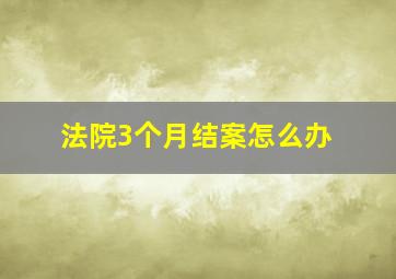 法院3个月结案怎么办