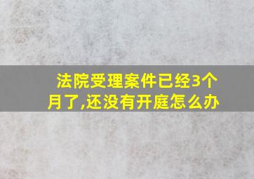 法院受理案件已经3个月了,还没有开庭怎么办