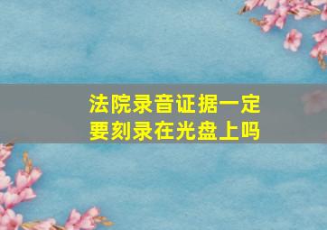 法院录音证据一定要刻录在光盘上吗