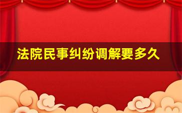 法院民事纠纷调解要多久