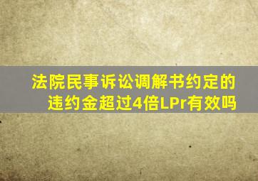 法院民事诉讼调解书约定的违约金超过4倍LPr有效吗