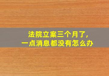 法院立案三个月了,一点消息都没有怎么办