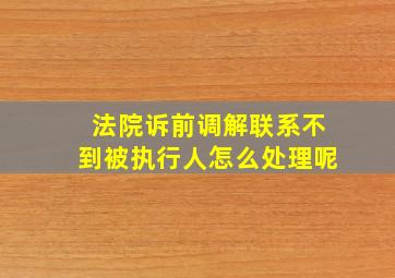 法院诉前调解联系不到被执行人怎么处理呢