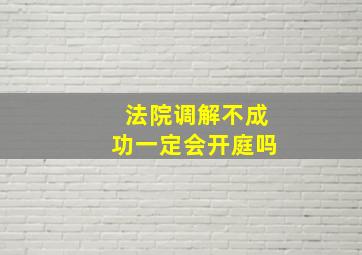 法院调解不成功一定会开庭吗