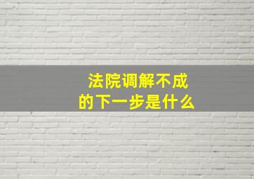 法院调解不成的下一步是什么