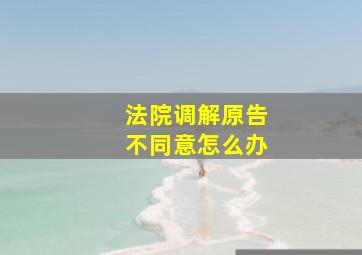 法院调解原告不同意怎么办