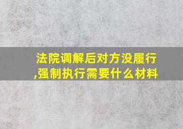 法院调解后对方没履行,强制执行需要什么材料