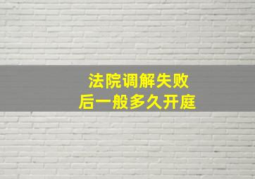 法院调解失败后一般多久开庭