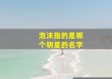 泡沫指的是哪个明星的名字