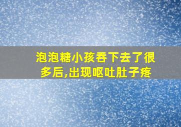 泡泡糖小孩吞下去了很多后,出现呕吐肚子疼