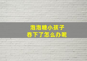 泡泡糖小孩子吞下了怎么办呢