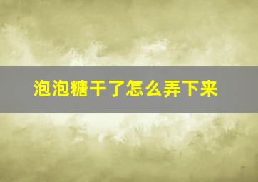 泡泡糖干了怎么弄下来