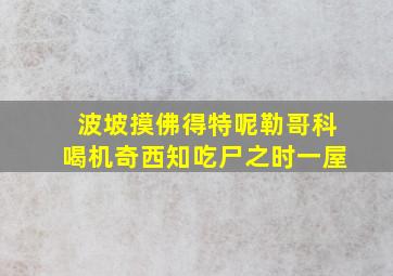 波坡摸佛得特呢勒哥科喝机奇西知吃尸之时一屋