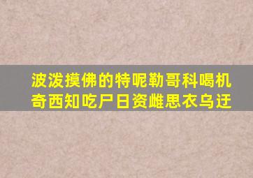 波泼摸佛的特呢勒哥科喝机奇西知吃尸日资雌思衣乌迂