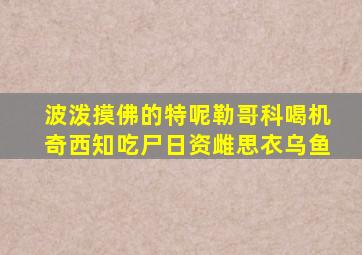 波泼摸佛的特呢勒哥科喝机奇西知吃尸日资雌思衣乌鱼