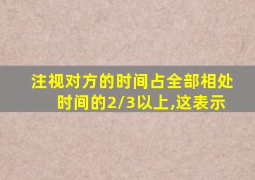 注视对方的时间占全部相处时间的2/3以上,这表示