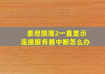 泰坦陨落2一直显示连接服务器中断怎么办