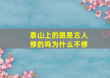 泰山上的路是古人修的吗为什么不修