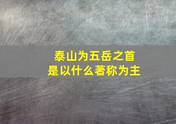 泰山为五岳之首是以什么著称为主