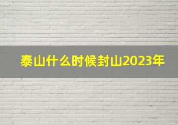 泰山什么时候封山2023年