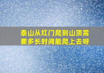 泰山从红门爬到山顶需要多长时间能爬上去呀