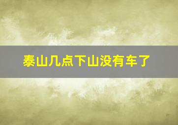 泰山几点下山没有车了