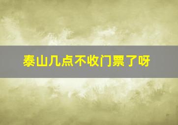 泰山几点不收门票了呀