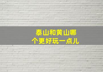 泰山和黄山哪个更好玩一点儿