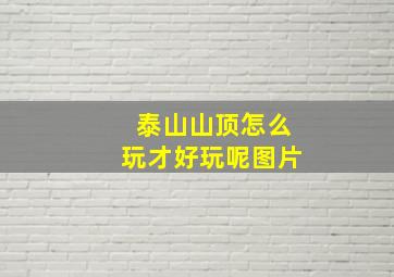 泰山山顶怎么玩才好玩呢图片