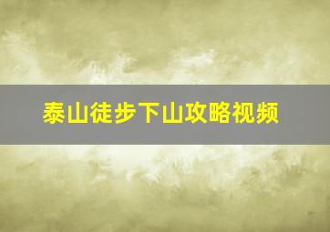 泰山徒步下山攻略视频