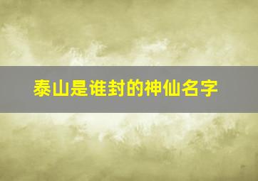 泰山是谁封的神仙名字