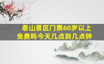 泰山景区门票60岁以上免费吗今天几点到几点钟