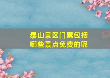 泰山景区门票包括哪些景点免费的呢