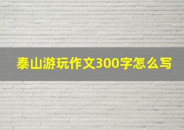 泰山游玩作文300字怎么写