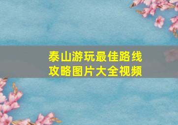 泰山游玩最佳路线攻略图片大全视频