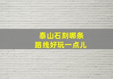 泰山石刻哪条路线好玩一点儿