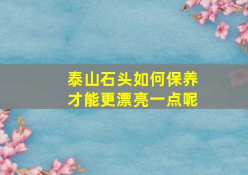 泰山石头如何保养才能更漂亮一点呢