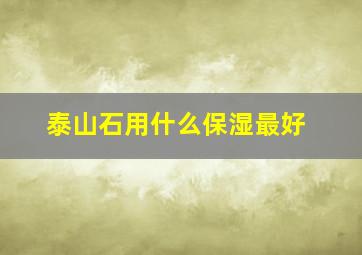 泰山石用什么保湿最好