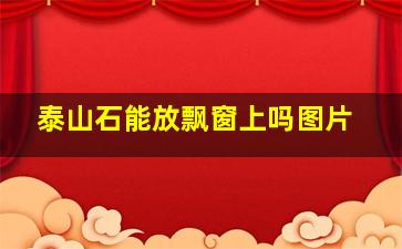 泰山石能放飘窗上吗图片