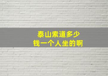 泰山索道多少钱一个人坐的啊