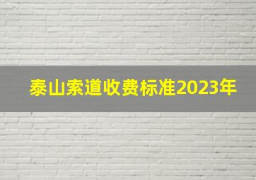 泰山索道收费标准2023年