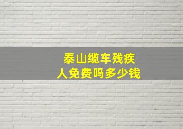 泰山缆车残疾人免费吗多少钱