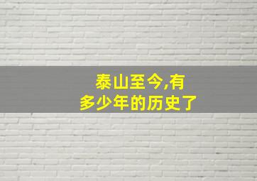 泰山至今,有多少年的历史了