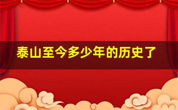 泰山至今多少年的历史了