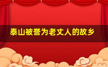 泰山被誉为老丈人的故乡